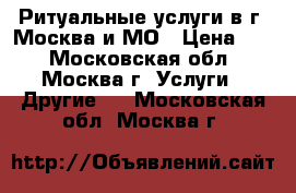 Ритуальные услуги в г. Москва и МО › Цена ­ 1 - Московская обл., Москва г. Услуги » Другие   . Московская обл.,Москва г.